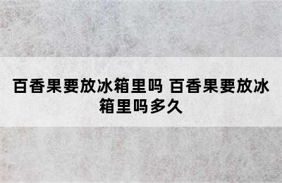 百香果要放冰箱里吗 百香果要放冰箱里吗多久